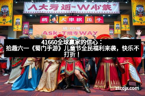 41660全球赢家的信心：拾趣六一《蜀门手游》儿童节全民福利来袭，快乐不打折！