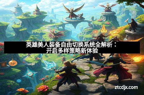 英雄美人装备自由切换系统全解析：开启多样策略新体验